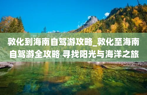 敦化到海南自驾游攻略_敦化至海南自驾游全攻略 寻找阳光与海洋之旅