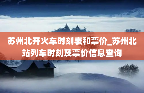 苏州北开火车时刻表和票价_苏州北站列车时刻及票价信息查询