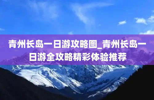 青州长岛一日游攻略图_青州长岛一日游全攻略精彩体验推荐