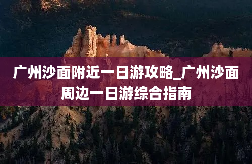 广州沙面附近一日游攻略_广州沙面周边一日游综合指南