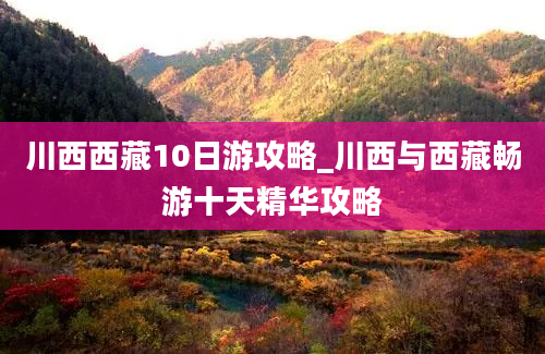 川西西藏10日游攻略_川西与西藏畅游十天精华攻略