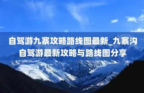 自驾游九寨攻略路线图最新_九寨沟自驾游最新攻略与路线图分享