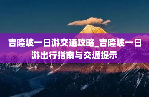 吉隆坡一日游交通攻略_吉隆坡一日游出行指南与交通提示