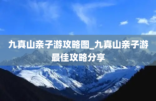 九真山亲子游攻略图_九真山亲子游最佳攻略分享