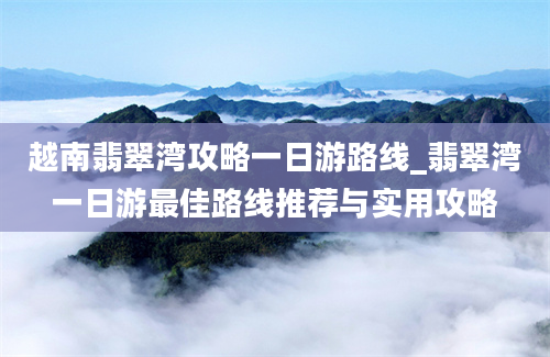 越南翡翠湾攻略一日游路线_翡翠湾一日游最佳路线推荐与实用攻略