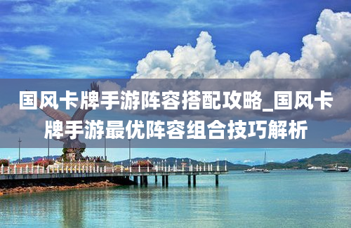 国风卡牌手游阵容搭配攻略_国风卡牌手游最优阵容组合技巧解析