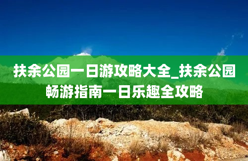 扶余公园一日游攻略大全_扶余公园畅游指南一日乐趣全攻略