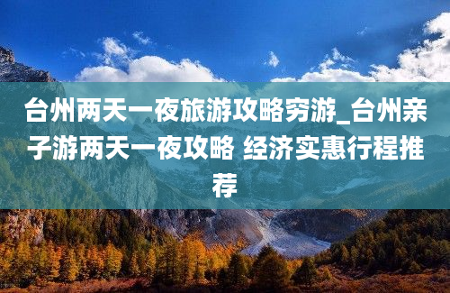 台州两天一夜旅游攻略穷游_台州亲子游两天一夜攻略 经济实惠行程推荐