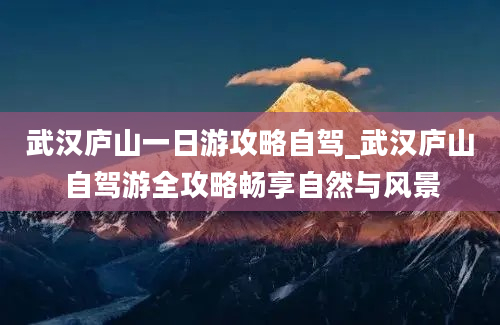 武汉庐山一日游攻略自驾_武汉庐山自驾游全攻略畅享自然与风景