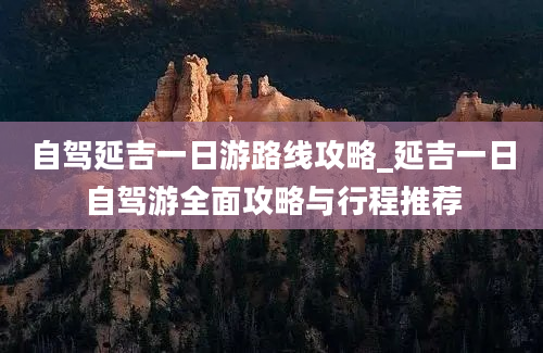 自驾延吉一日游路线攻略_延吉一日自驾游全面攻略与行程推荐