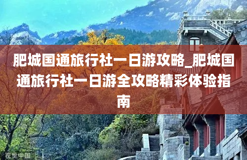 肥城国通旅行社一日游攻略_肥城国通旅行社一日游全攻略精彩体验指南