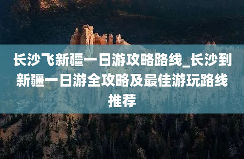 长沙飞新疆一日游攻略路线_长沙到新疆一日游全攻略及最佳游玩路线推荐