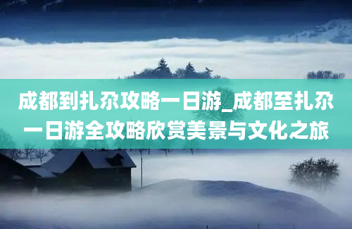 成都到扎尕攻略一日游_成都至扎尕一日游全攻略欣赏美景与文化之旅