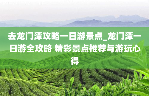 去龙门潭攻略一日游景点_龙门潭一日游全攻略 精彩景点推荐与游玩心得