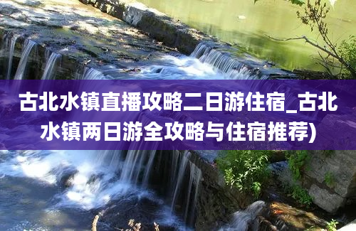 古北水镇直播攻略二日游住宿_古北水镇两日游全攻略与住宿推荐)