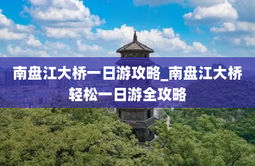 南盘江大桥一日游攻略_南盘江大桥轻松一日游全攻略