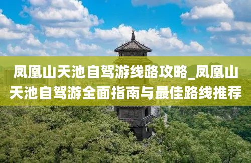 凤凰山天池自驾游线路攻略_凤凰山天池自驾游全面指南与最佳路线推荐