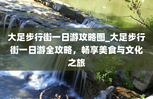 大足步行街一日游攻略图_大足步行街一日游全攻略，畅享美食与文化之旅