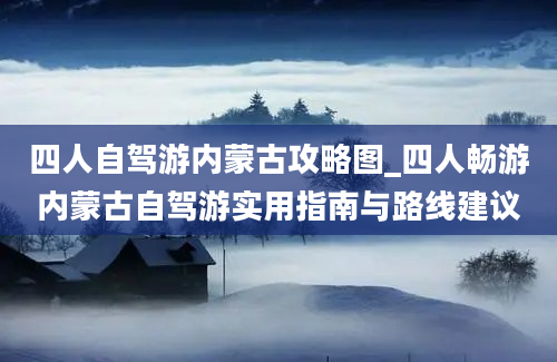 四人自驾游内蒙古攻略图_四人畅游内蒙古自驾游实用指南与路线建议