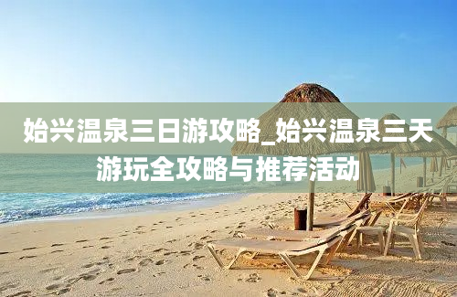 始兴温泉三日游攻略_始兴温泉三天游玩全攻略与推荐活动