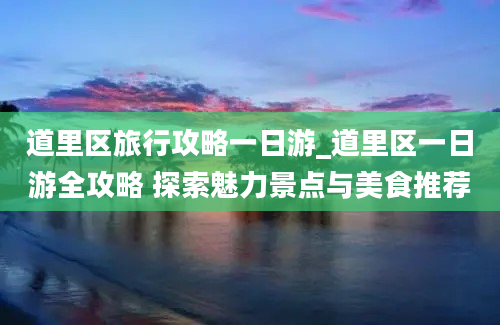 道里区旅行攻略一日游_道里区一日游全攻略 探索魅力景点与美食推荐