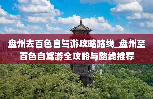 盘州去百色自驾游攻略路线_盘州至百色自驾游全攻略与路线推荐