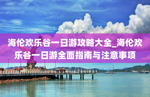 海伦欢乐谷一日游攻略大全_海伦欢乐谷一日游全面指南与注意事项