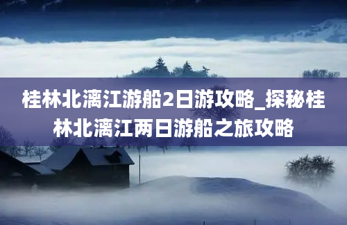 桂林北漓江游船2日游攻略_探秘桂林北漓江两日游船之旅攻略