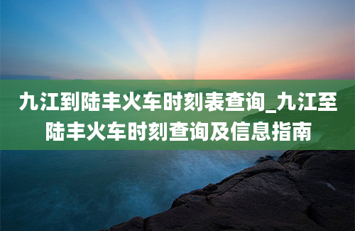 九江到陆丰火车时刻表查询_九江至陆丰火车时刻查询及信息指南