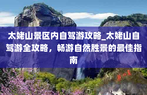 太姥山景区内自驾游攻略_太姥山自驾游全攻略，畅游自然胜景的最佳指南