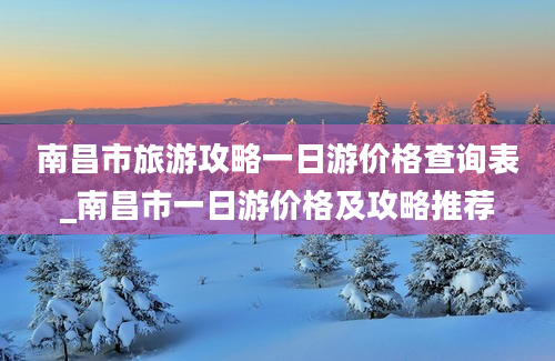 南昌市旅游攻略一日游价格查询表_南昌市一日游价格及攻略推荐