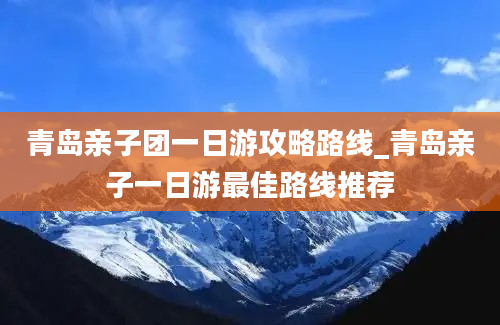 青岛亲子团一日游攻略路线_青岛亲子一日游最佳路线推荐