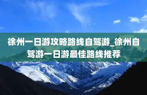 徐州一日游攻略路线自驾游_徐州自驾游一日游最佳路线推荐