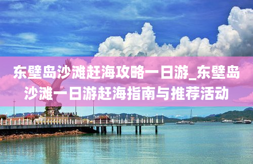 东壁岛沙滩赶海攻略一日游_东壁岛沙滩一日游赶海指南与推荐活动