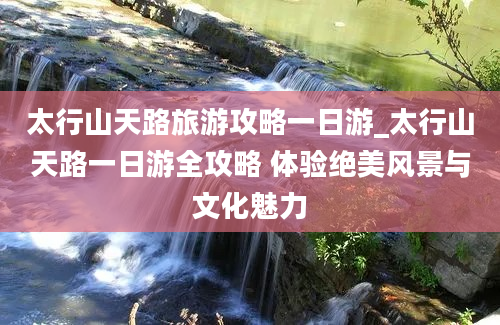 太行山天路旅游攻略一日游_太行山天路一日游全攻略 体验绝美风景与文化魅力