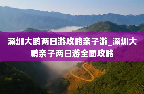 深圳大鹏两日游攻略亲子游_深圳大鹏亲子两日游全面攻略