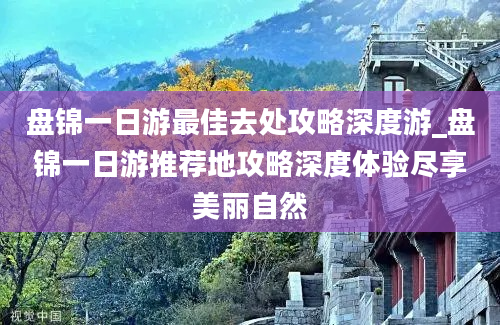 盘锦一日游最佳去处攻略深度游_盘锦一日游推荐地攻略深度体验尽享美丽自然