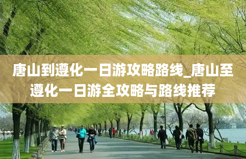 唐山到遵化一日游攻略路线_唐山至遵化一日游全攻略与路线推荐