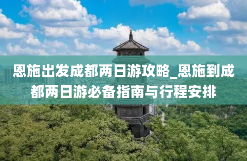 恩施出发成都两日游攻略_恩施到成都两日游必备指南与行程安排