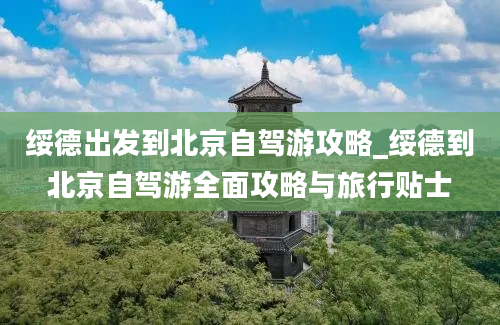 绥德出发到北京自驾游攻略_绥德到北京自驾游全面攻略与旅行贴士