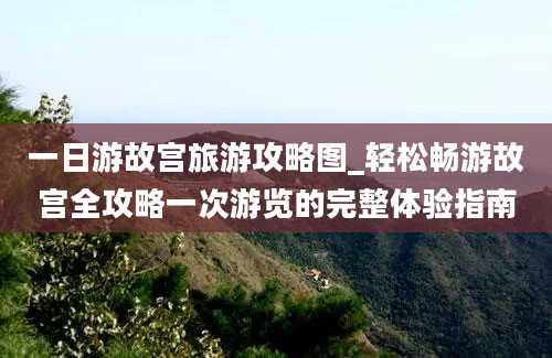 一日游故宫旅游攻略图_轻松畅游故宫全攻略一次游览的完整体验指南