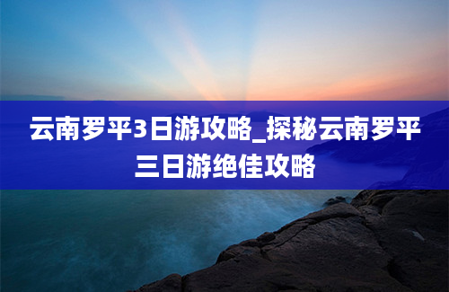 云南罗平3日游攻略_探秘云南罗平三日游绝佳攻略