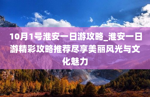 10月1号淮安一日游攻略_淮安一日游精彩攻略推荐尽享美丽风光与文化魅力