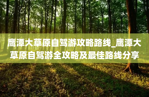 鹰潭大草原自驾游攻略路线_鹰潭大草原自驾游全攻略及最佳路线分享