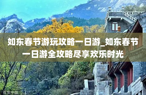 如东春节游玩攻略一日游_如东春节一日游全攻略尽享欢乐时光