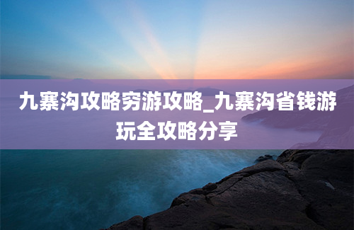 九寨沟攻略穷游攻略_九寨沟省钱游玩全攻略分享