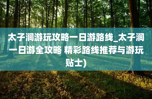 太子涧游玩攻略一日游路线_太子涧一日游全攻略 精彩路线推荐与游玩贴士)