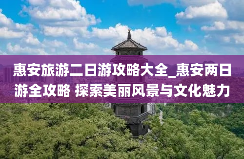 惠安旅游二日游攻略大全_惠安两日游全攻略 探索美丽风景与文化魅力