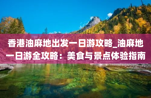 香港油麻地出发一日游攻略_油麻地一日游全攻略：美食与景点体验指南