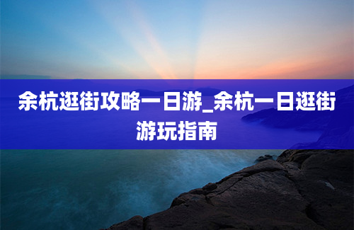 余杭逛街攻略一日游_余杭一日逛街游玩指南